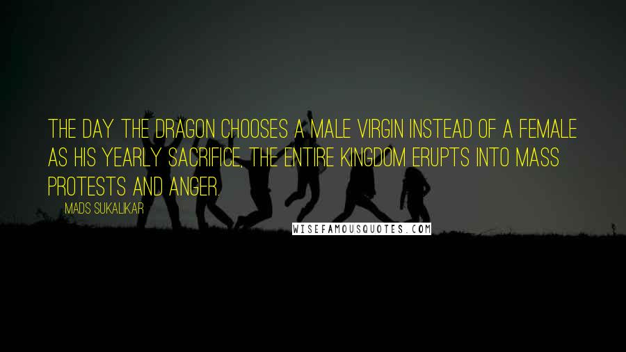 Mads Sukalikar Quotes: The day the Dragon chooses a male virgin instead of a female as his yearly sacrifice, the entire kingdom erupts into mass protests and anger.