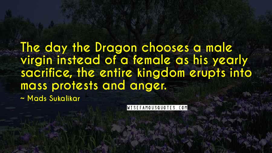 Mads Sukalikar Quotes: The day the Dragon chooses a male virgin instead of a female as his yearly sacrifice, the entire kingdom erupts into mass protests and anger.