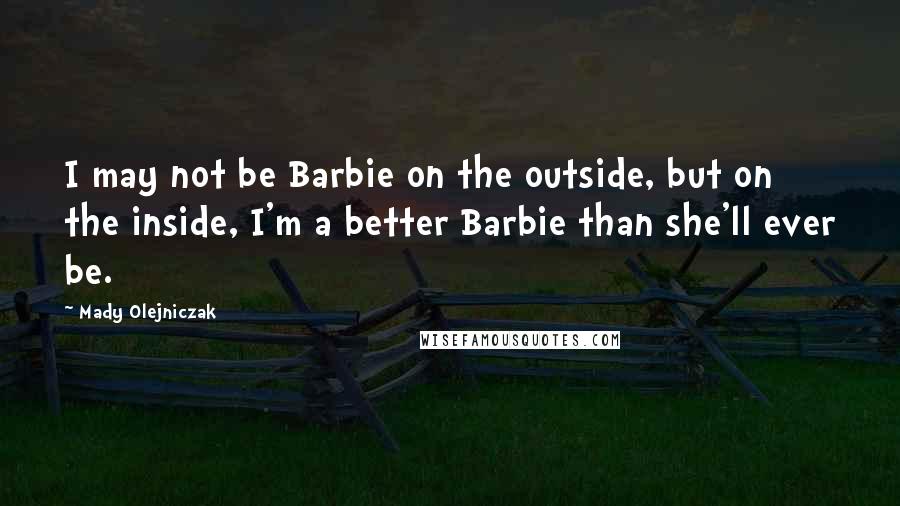 Mady Olejniczak Quotes: I may not be Barbie on the outside, but on the inside, I'm a better Barbie than she'll ever be.