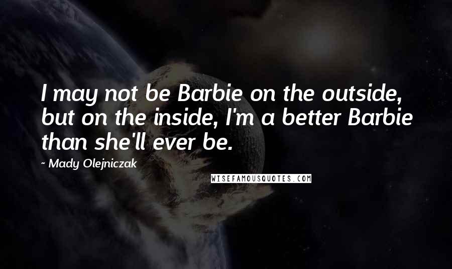 Mady Olejniczak Quotes: I may not be Barbie on the outside, but on the inside, I'm a better Barbie than she'll ever be.
