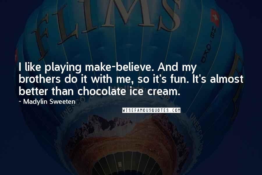 Madylin Sweeten Quotes: I like playing make-believe. And my brothers do it with me, so it's fun. It's almost better than chocolate ice cream.