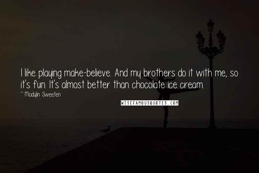 Madylin Sweeten Quotes: I like playing make-believe. And my brothers do it with me, so it's fun. It's almost better than chocolate ice cream.