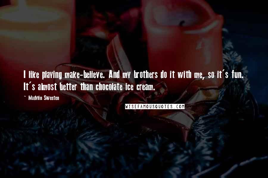 Madylin Sweeten Quotes: I like playing make-believe. And my brothers do it with me, so it's fun. It's almost better than chocolate ice cream.