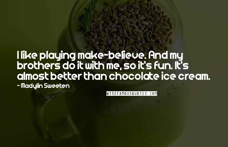 Madylin Sweeten Quotes: I like playing make-believe. And my brothers do it with me, so it's fun. It's almost better than chocolate ice cream.