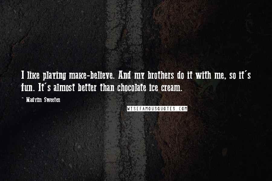 Madylin Sweeten Quotes: I like playing make-believe. And my brothers do it with me, so it's fun. It's almost better than chocolate ice cream.