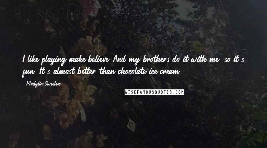 Madylin Sweeten Quotes: I like playing make-believe. And my brothers do it with me, so it's fun. It's almost better than chocolate ice cream.