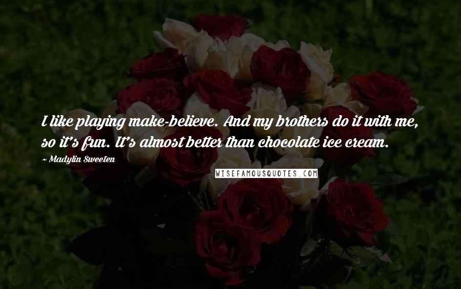Madylin Sweeten Quotes: I like playing make-believe. And my brothers do it with me, so it's fun. It's almost better than chocolate ice cream.