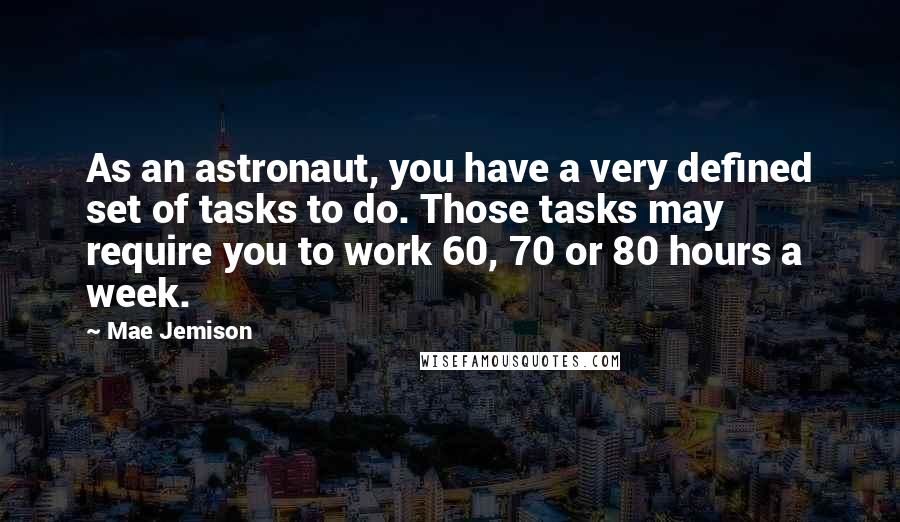 Mae Jemison Quotes: As an astronaut, you have a very defined set of tasks to do. Those tasks may require you to work 60, 70 or 80 hours a week.