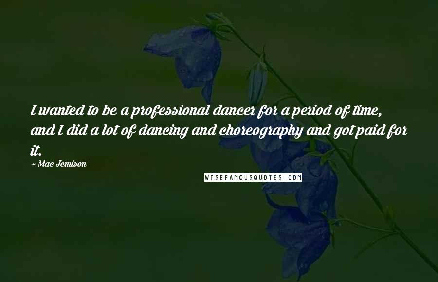 Mae Jemison Quotes: I wanted to be a professional dancer for a period of time, and I did a lot of dancing and choreography and got paid for it.