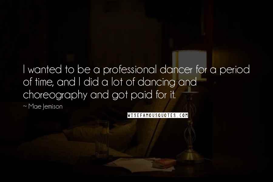 Mae Jemison Quotes: I wanted to be a professional dancer for a period of time, and I did a lot of dancing and choreography and got paid for it.