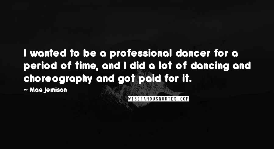 Mae Jemison Quotes: I wanted to be a professional dancer for a period of time, and I did a lot of dancing and choreography and got paid for it.