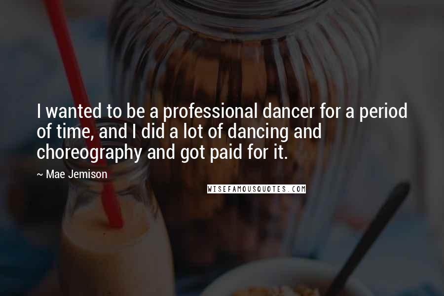 Mae Jemison Quotes: I wanted to be a professional dancer for a period of time, and I did a lot of dancing and choreography and got paid for it.