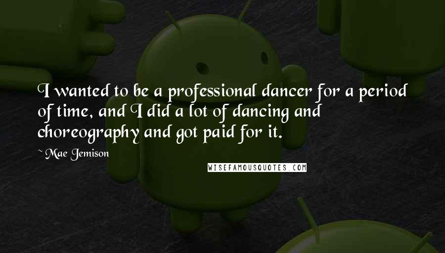Mae Jemison Quotes: I wanted to be a professional dancer for a period of time, and I did a lot of dancing and choreography and got paid for it.