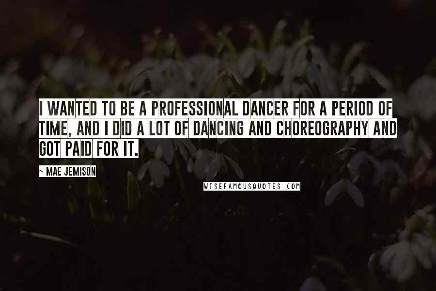 Mae Jemison Quotes: I wanted to be a professional dancer for a period of time, and I did a lot of dancing and choreography and got paid for it.