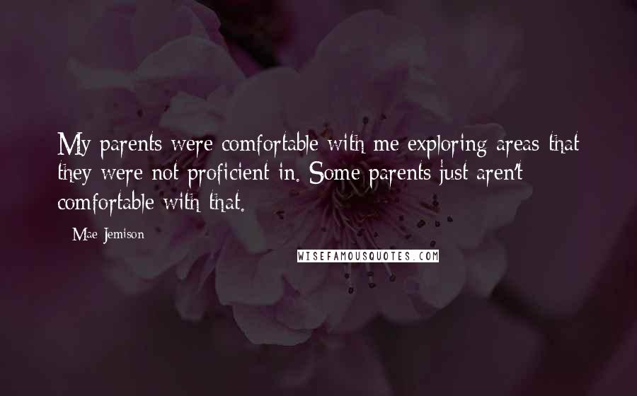 Mae Jemison Quotes: My parents were comfortable with me exploring areas that they were not proficient in. Some parents just aren't comfortable with that.