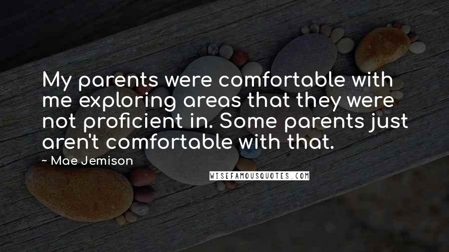 Mae Jemison Quotes: My parents were comfortable with me exploring areas that they were not proficient in. Some parents just aren't comfortable with that.