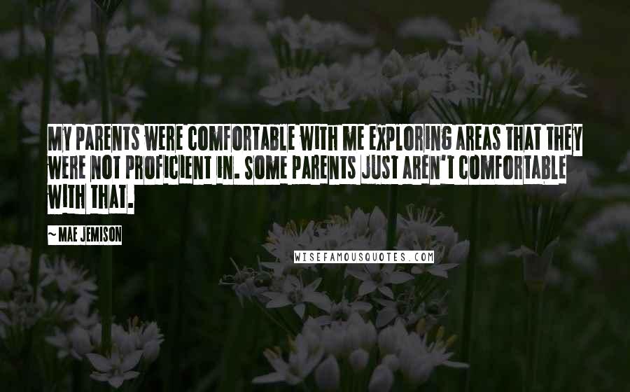 Mae Jemison Quotes: My parents were comfortable with me exploring areas that they were not proficient in. Some parents just aren't comfortable with that.