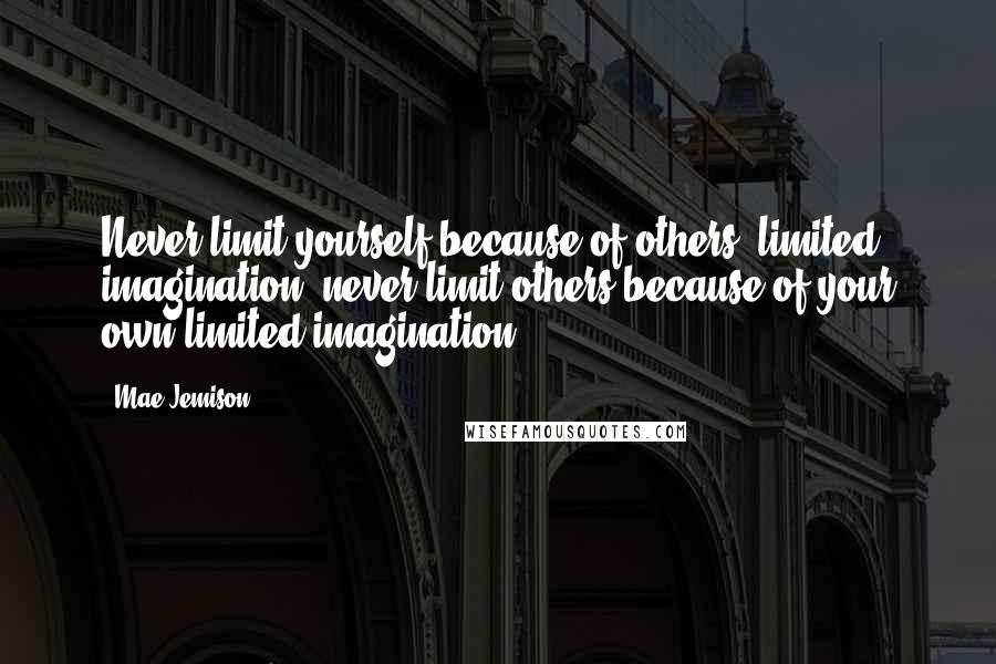 Mae Jemison Quotes: Never limit yourself because of others' limited imagination; never limit others because of your own limited imagination.