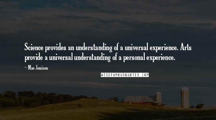 Mae Jemison Quotes: Science provides an understanding of a universal experience. Arts provide a universal understanding of a personal experience.