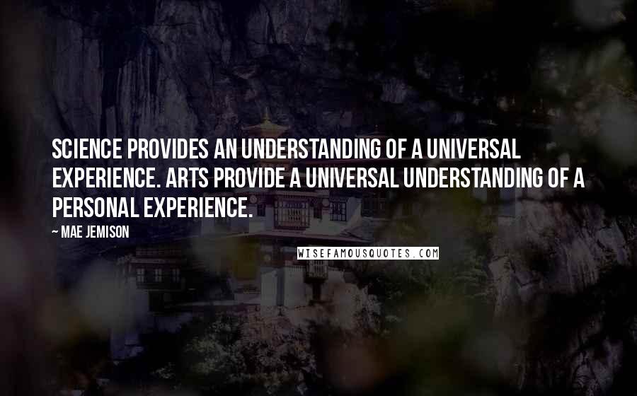 Mae Jemison Quotes: Science provides an understanding of a universal experience. Arts provide a universal understanding of a personal experience.