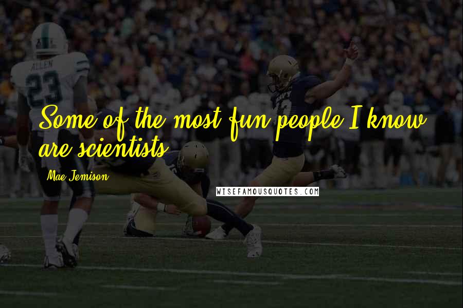 Mae Jemison Quotes: Some of the most fun people I know are scientists.