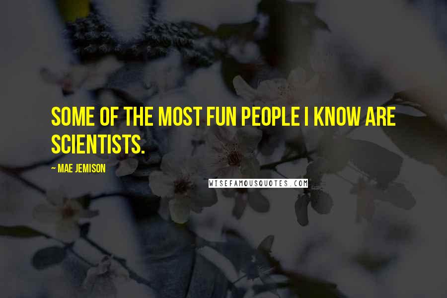 Mae Jemison Quotes: Some of the most fun people I know are scientists.