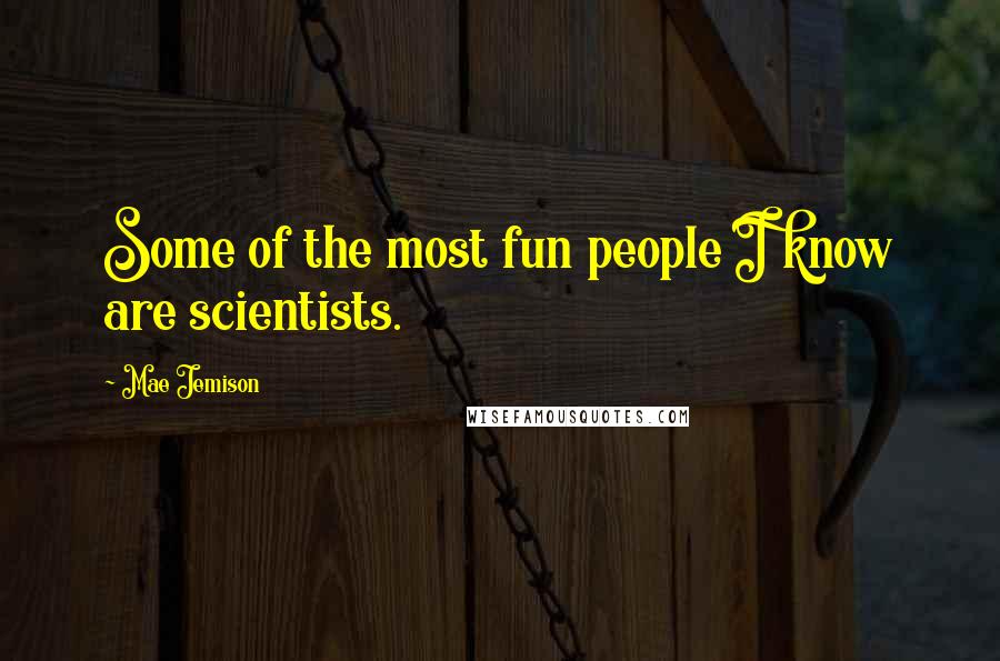 Mae Jemison Quotes: Some of the most fun people I know are scientists.