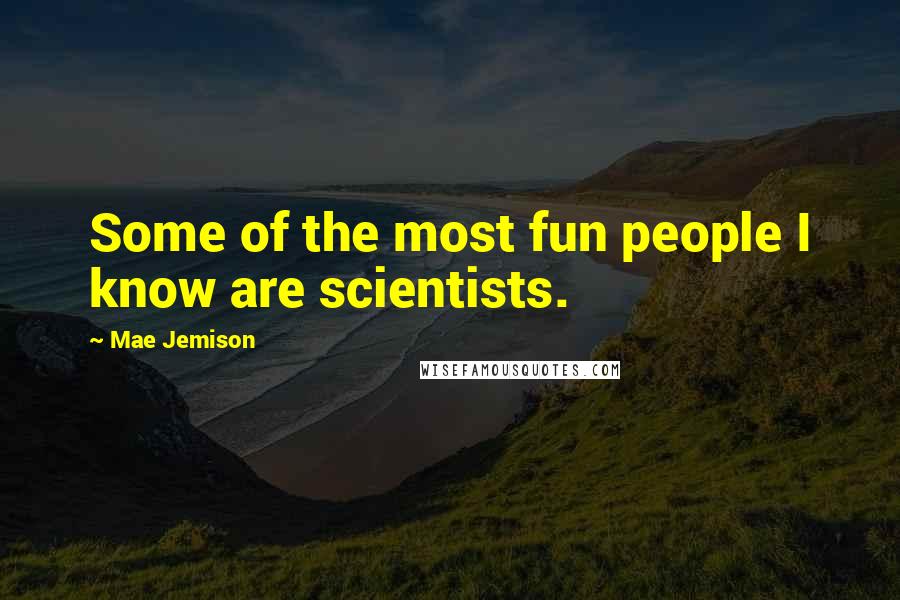 Mae Jemison Quotes: Some of the most fun people I know are scientists.