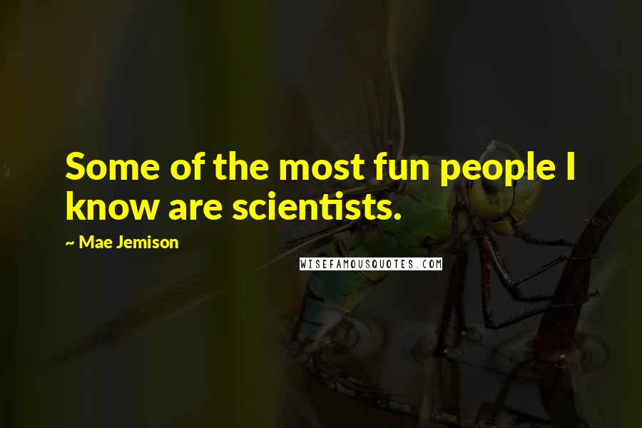 Mae Jemison Quotes: Some of the most fun people I know are scientists.