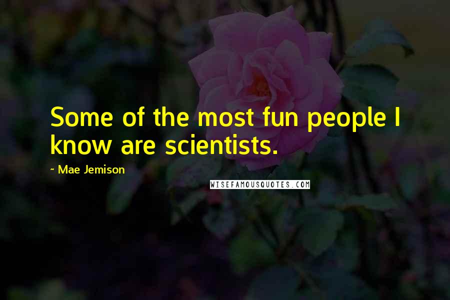 Mae Jemison Quotes: Some of the most fun people I know are scientists.