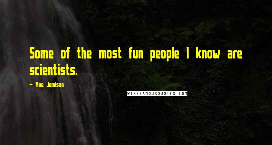 Mae Jemison Quotes: Some of the most fun people I know are scientists.