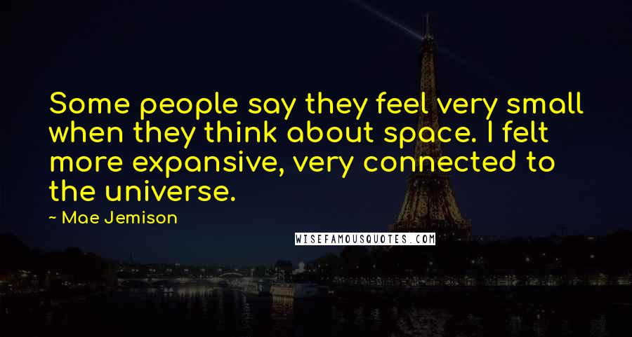 Mae Jemison Quotes: Some people say they feel very small when they think about space. I felt more expansive, very connected to the universe.