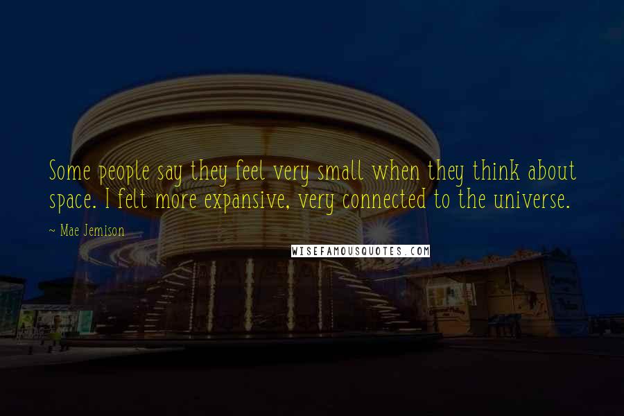 Mae Jemison Quotes: Some people say they feel very small when they think about space. I felt more expansive, very connected to the universe.