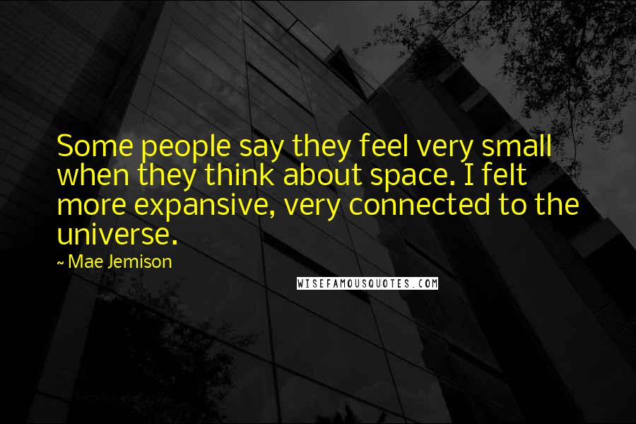 Mae Jemison Quotes: Some people say they feel very small when they think about space. I felt more expansive, very connected to the universe.