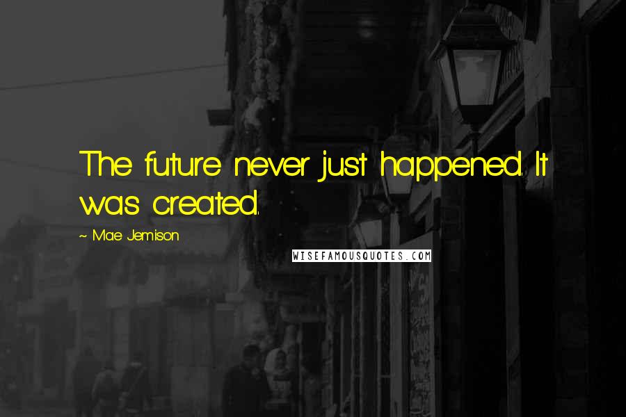 Mae Jemison Quotes: The future never just happened. It was created.