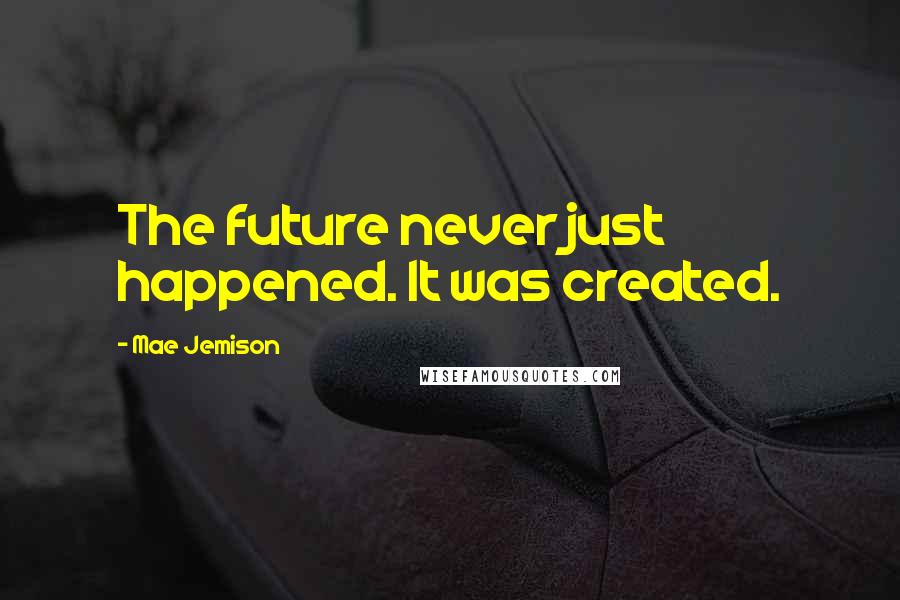 Mae Jemison Quotes: The future never just happened. It was created.