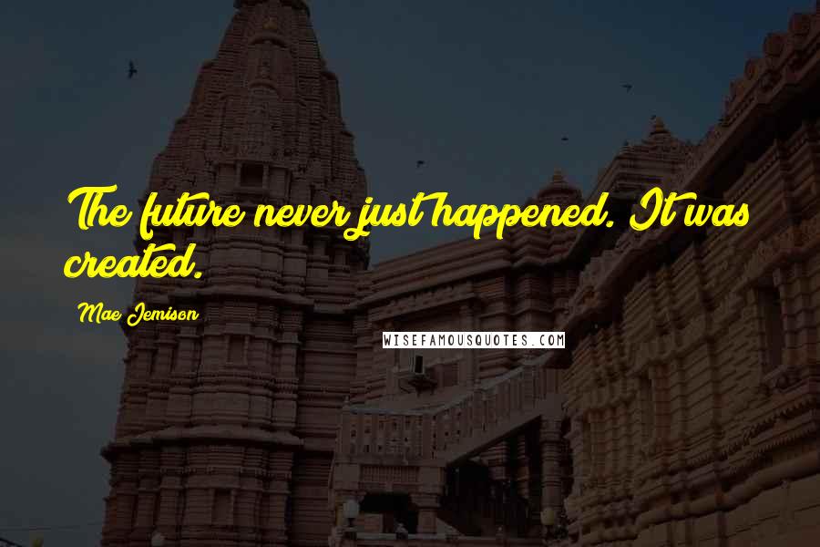 Mae Jemison Quotes: The future never just happened. It was created.