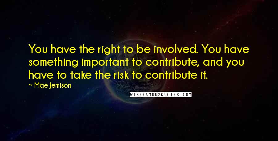 Mae Jemison Quotes: You have the right to be involved. You have something important to contribute, and you have to take the risk to contribute it.