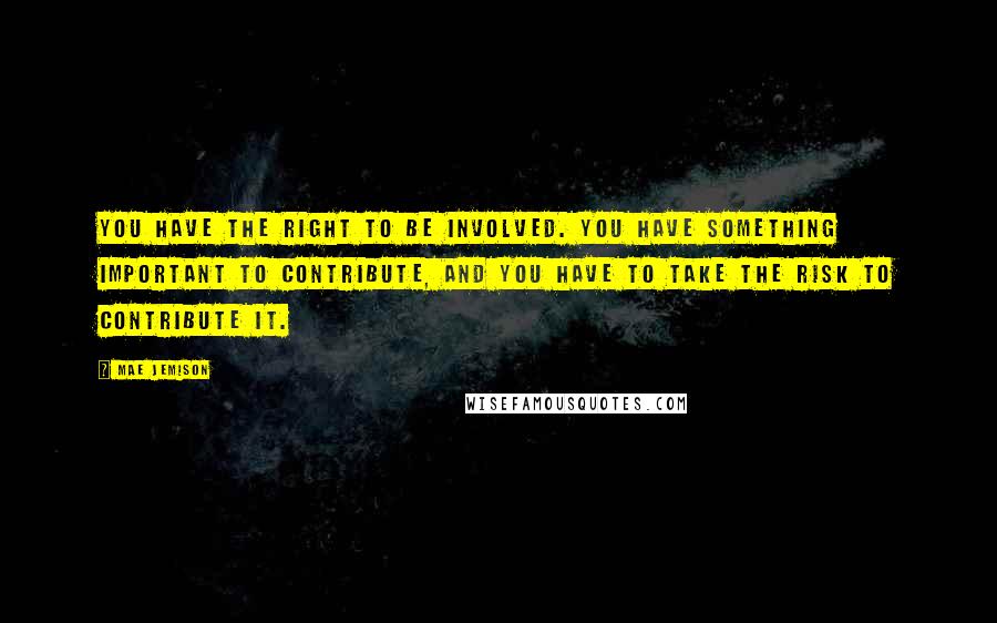 Mae Jemison Quotes: You have the right to be involved. You have something important to contribute, and you have to take the risk to contribute it.