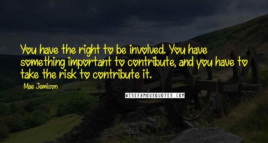 Mae Jemison Quotes: You have the right to be involved. You have something important to contribute, and you have to take the risk to contribute it.
