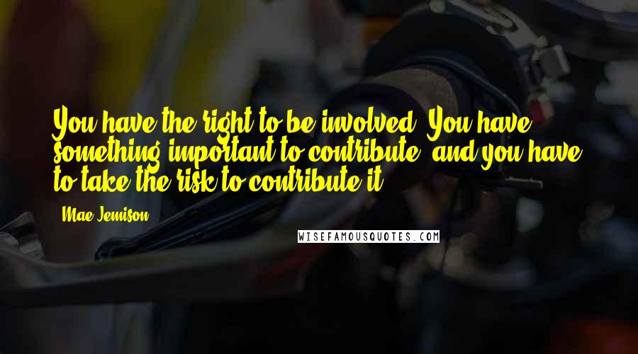 Mae Jemison Quotes: You have the right to be involved. You have something important to contribute, and you have to take the risk to contribute it.