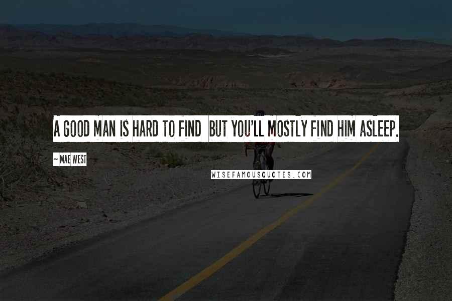 Mae West Quotes: A good man is hard to find but you'll mostly find him asleep.