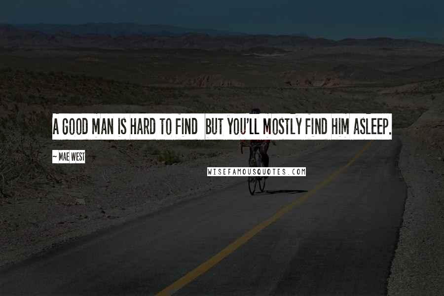 Mae West Quotes: A good man is hard to find  but you'll mostly find him asleep.