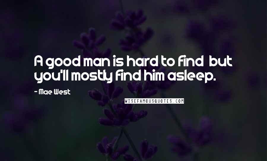 Mae West Quotes: A good man is hard to find  but you'll mostly find him asleep.
