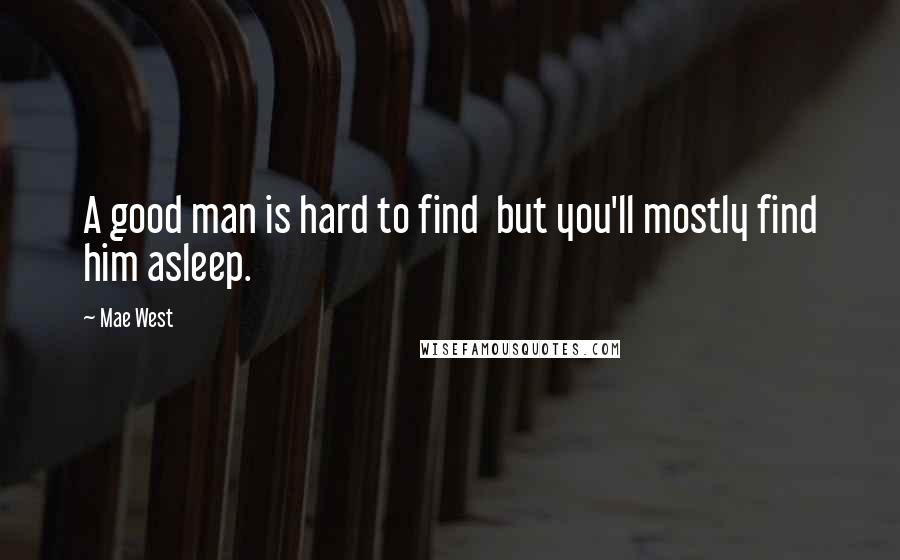 Mae West Quotes: A good man is hard to find  but you'll mostly find him asleep.