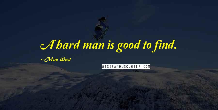 Mae West Quotes: A hard man is good to find.
