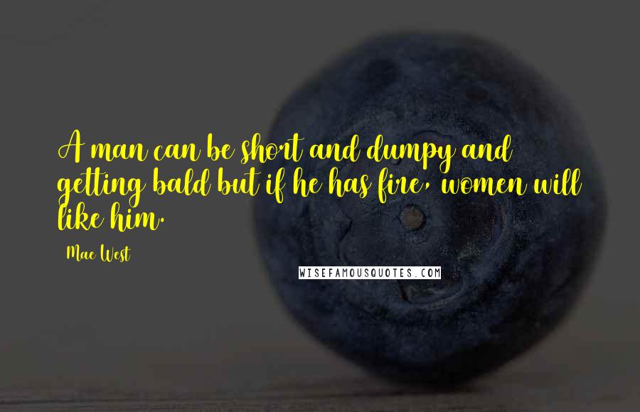 Mae West Quotes: A man can be short and dumpy and getting bald but if he has fire, women will like him.