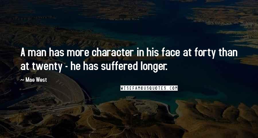 Mae West Quotes: A man has more character in his face at forty than at twenty - he has suffered longer.