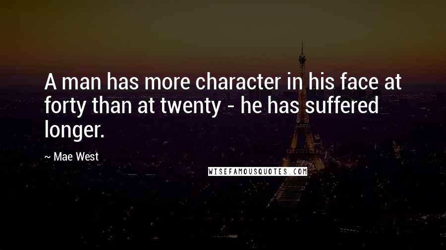 Mae West Quotes: A man has more character in his face at forty than at twenty - he has suffered longer.