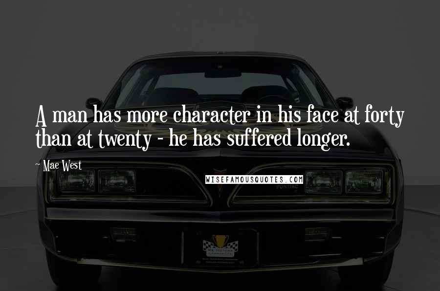 Mae West Quotes: A man has more character in his face at forty than at twenty - he has suffered longer.